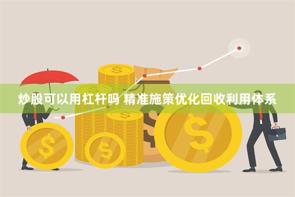 炒股可以用杠杆吗 精准施策优化回收利用体系