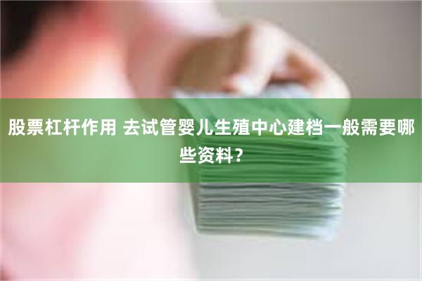 股票杠杆作用 去试管婴儿生殖中心建档一般需要哪些资料？