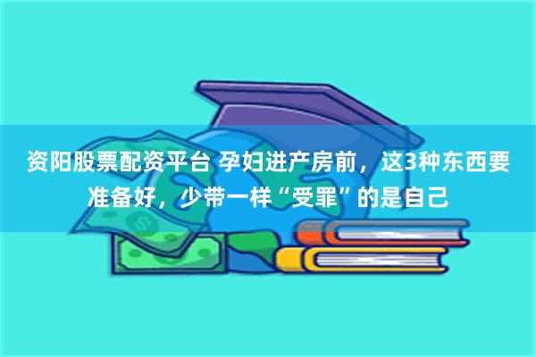 资阳股票配资平台 孕妇进产房前，这3种东西要准备好，少带一样“受罪”的是自己