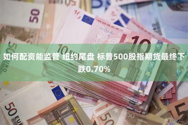 如何配资能监管 纽约尾盘 标普500股指期货最终下跌0.70%