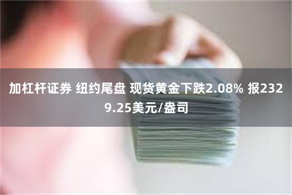 加杠杆证券 纽约尾盘 现货黄金下跌2.08% 报2329.25美元/盎司