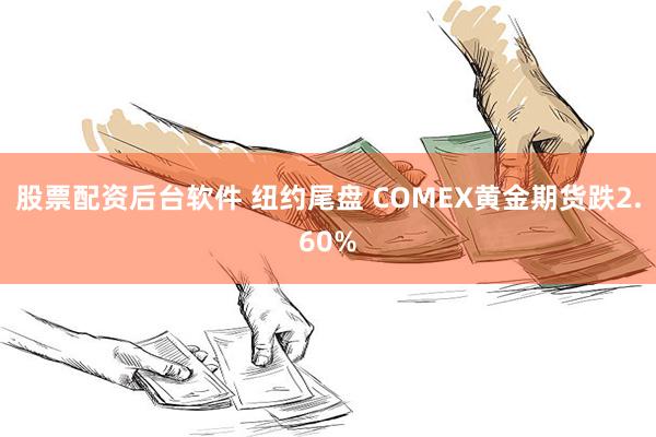 股票配资后台软件 纽约尾盘 COMEX黄金期货跌2.60%