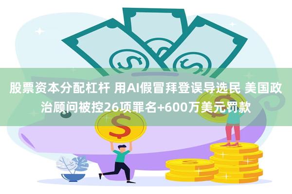 股票资本分配杠杆 用AI假冒拜登误导选民 美国政治顾问被控26项罪名+600万美元罚款