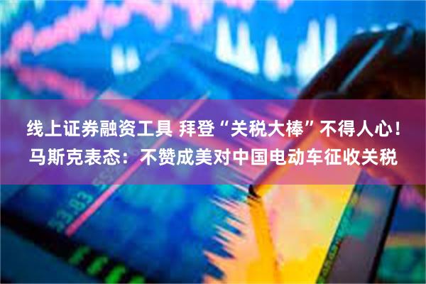 线上证券融资工具 拜登“关税大棒”不得人心！马斯克表态：不赞成美对中国电动车征收关税