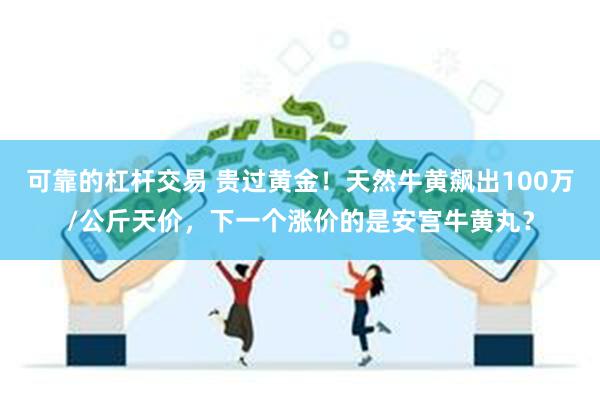 可靠的杠杆交易 贵过黄金！天然牛黄飙出100万/公斤天价，下一个涨价的是安宫牛黄丸？