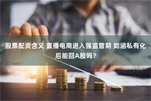 股票配资含义 直播电商进入强监管期 如涵私有化后能回A股吗？