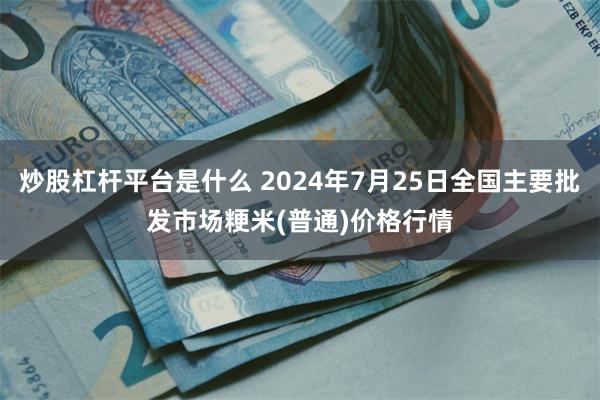 炒股杠杆平台是什么 2024年7月25日全国主要批发市场粳米(普通)价格行情