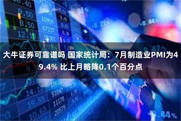 大牛证券可靠谱吗 国家统计局：7月制造业PMI为49.4% 比上月略降0.1个百分点