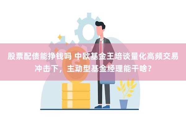 股票配债能挣钱吗 中欧基金王培谈量化高频交易冲击下，主动型基金经理能干啥？