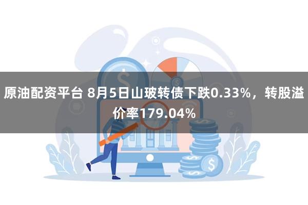 原油配资平台 8月5日山玻转债下跌0.33%，转股溢价率179.04%