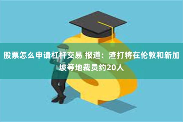 股票怎么申请杠杆交易 报道：渣打将在伦敦和新加坡等地裁员约20人