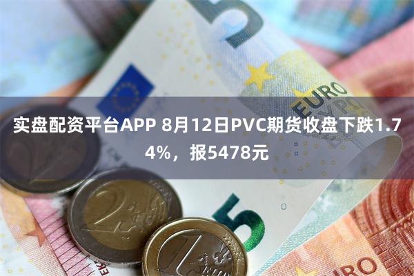 实盘配资平台APP 8月12日PVC期货收盘下跌1.74%，报5478元