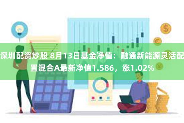 深圳配资炒股 8月13日基金净值：融通新能源灵活配置混合A最新净值1.586，涨1.02%