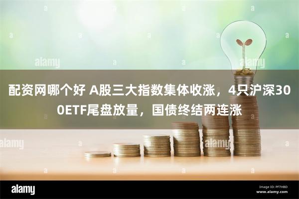 配资网哪个好 A股三大指数集体收涨，4只沪深300ETF尾盘放量，国债终结两连涨