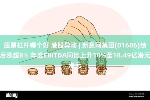 股票杠杆哪个好 港股异动 | 新意网集团(01686)绩后涨超8% 年度EBITDA同比上升10%至18.49亿港元