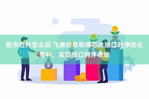 股市杠杆怎么玩 飞腾信息取得芯片接口时序优化专利，实现接口时序收敛