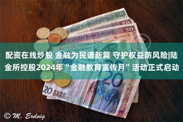 配资在线炒股 金融为民谱新篇 守护权益防风险|陆金所控股2024年“金融教育宣传月”活动正式启动