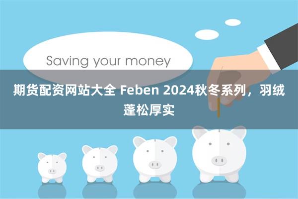 期货配资网站大全 Feben 2024秋冬系列，羽绒蓬松厚实