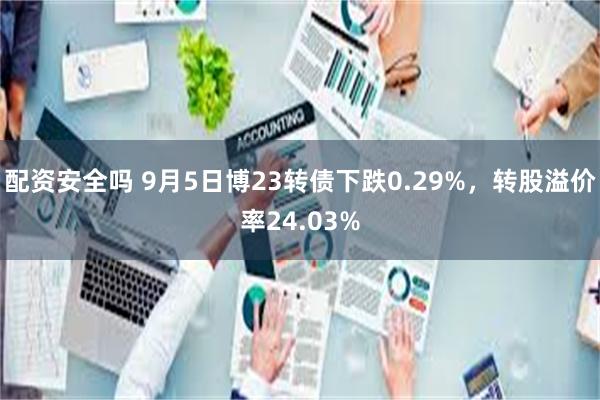 配资安全吗 9月5日博23转债下跌0.29%，转股溢价率24.03%