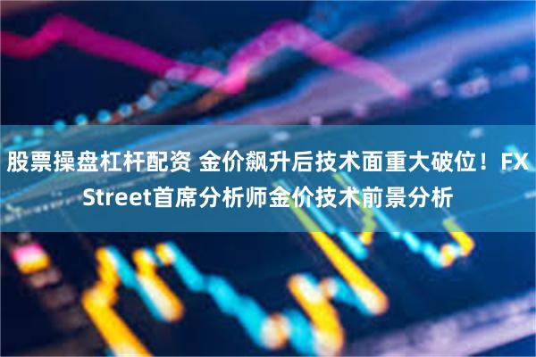 股票操盘杠杆配资 金价飙升后技术面重大破位！FXStreet首席分析师金价技术前景分析