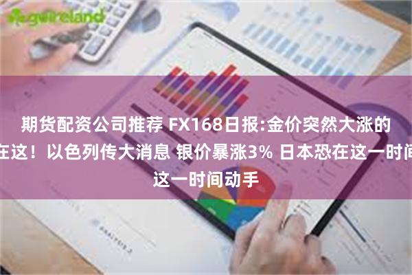 期货配资公司推荐 FX168日报:金价突然大涨的原因在这！以色列传大消息 银价暴涨3% 日本恐在这一时间动手