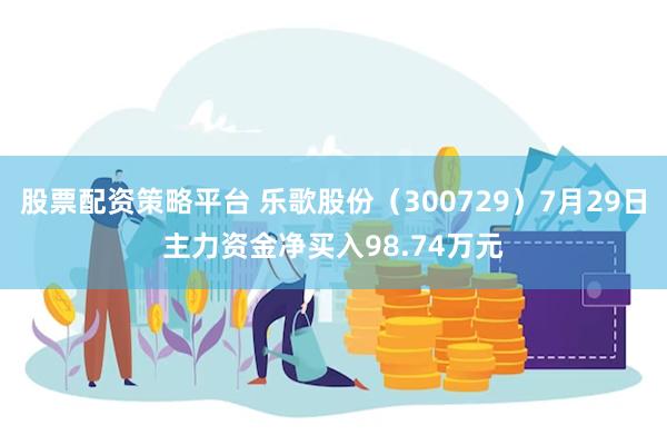 股票配资策略平台 乐歌股份（300729）7月29日主力资金净买入98.74万元