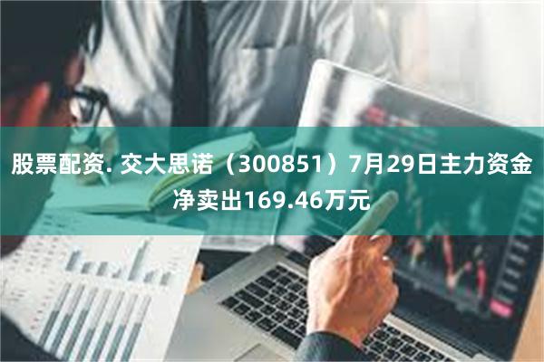 股票配资. 交大思诺（300851）7月29日主力资金净卖出169.46万元