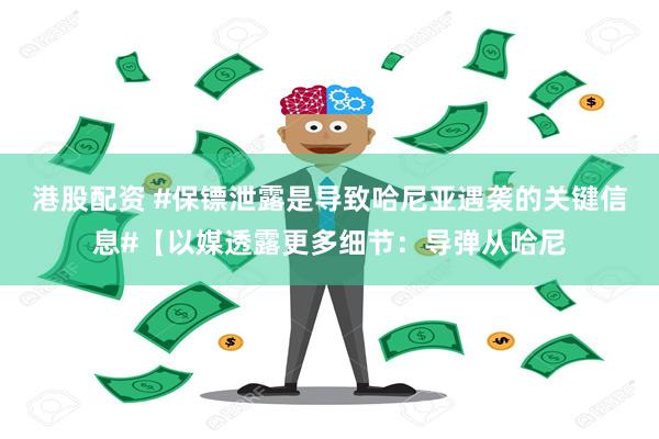 港股配资 #保镖泄露是导致哈尼亚遇袭的关键信息#【以媒透露更多细节：导弹从哈尼