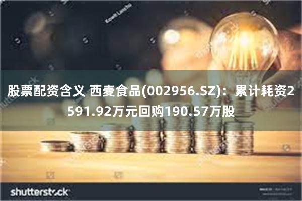 股票配资含义 西麦食品(002956.SZ)：累计耗资2591.92万元回购190.57万股