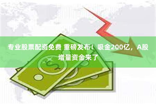 专业股票配资免费 重磅发布！吸金200亿，A股增量资金来了