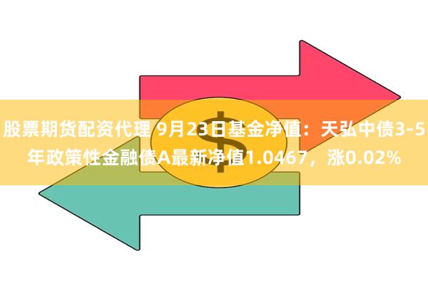 股票期货配资代理 9月23日基金净值：天弘中债3-5年政策性金融债A最新净值1.0467，涨0.02%