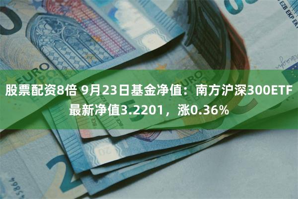 股票配资8倍 9月23日基金净值：南方沪深300ETF最新净值3.2201，涨0.36%