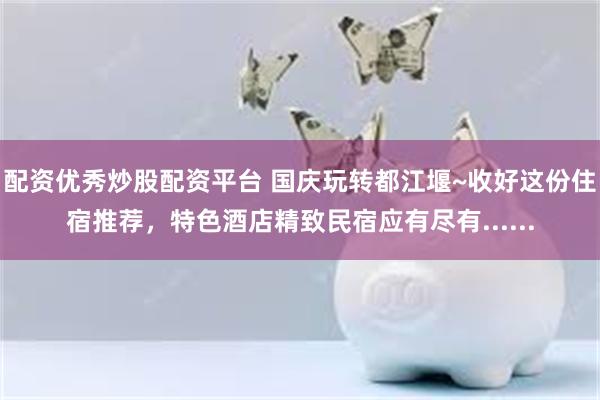 配资优秀炒股配资平台 国庆玩转都江堰~收好这份住宿推荐，特色酒店精致民宿应有尽有......