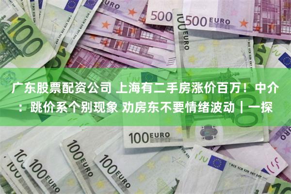 广东股票配资公司 上海有二手房涨价百万！中介：跳价系个别现象 劝房东不要情绪波动｜一探