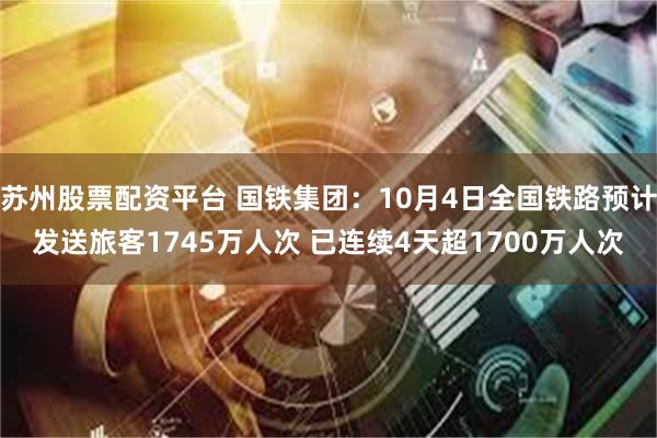 苏州股票配资平台 国铁集团：10月4日全国铁路预计发送旅客1745万人次 已连续4天超1700万人次