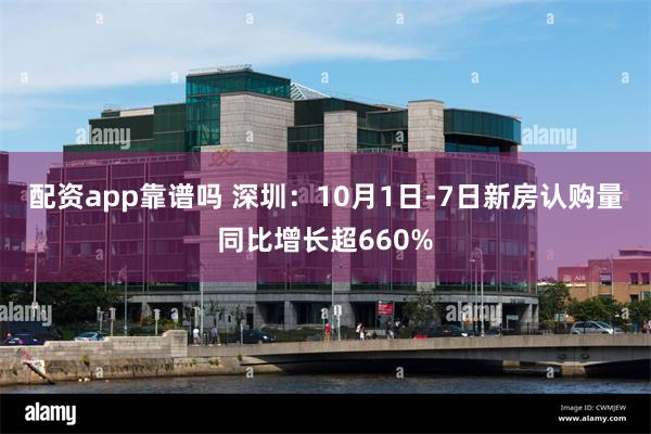 配资app靠谱吗 深圳：10月1日-7日新房认购量同比增长超660%