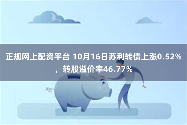 正规网上配资平台 10月16日苏利转债上涨0.52%，转股溢价率46.77%