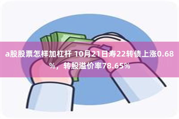 a股股票怎样加杠杆 10月21日寿22转债上涨0.68%，转股溢价率78.65%