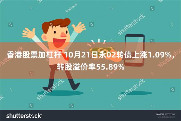 香港股票加杠杆 10月21日永02转债上涨1.09%，转股溢价率55.89%