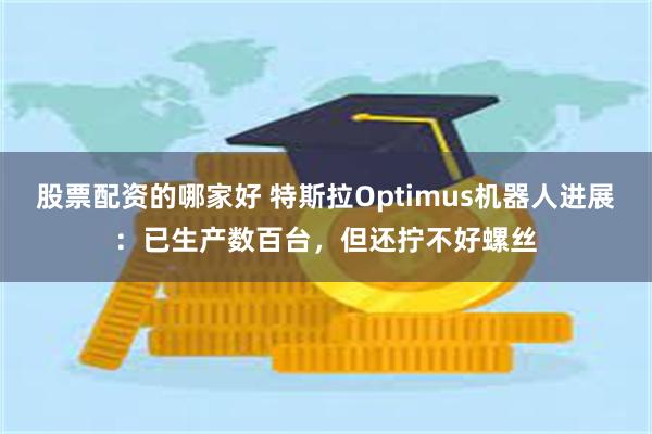 股票配资的哪家好 特斯拉Optimus机器人进展：已生产数百台，但还拧不好螺丝