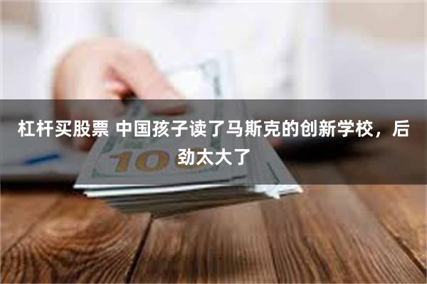 杠杆买股票 中国孩子读了马斯克的创新学校，后劲太大了