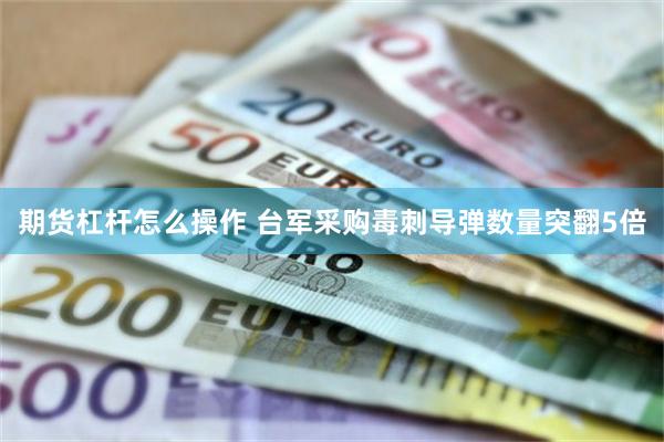 期货杠杆怎么操作 台军采购毒刺导弹数量突翻5倍