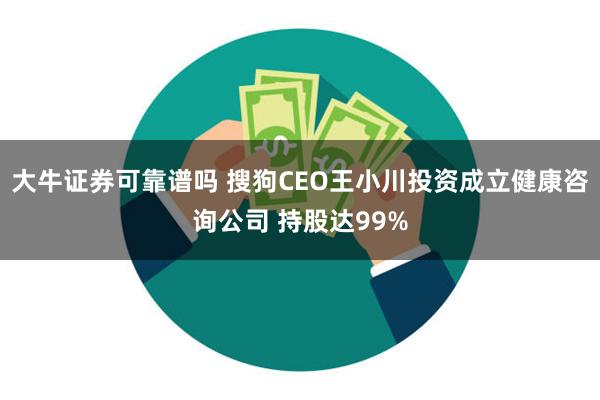 大牛证券可靠谱吗 搜狗CEO王小川投资成立健康咨询公司 持股达99%