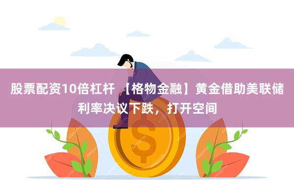 股票配资10倍杠杆 【格物金融】黄金借助美联储利率决议下跌，打开空间