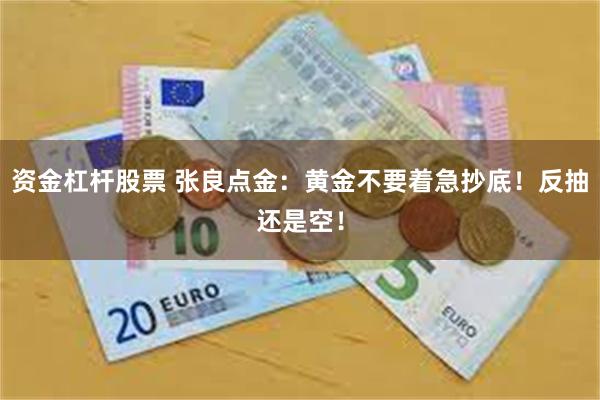 资金杠杆股票 张良点金：黄金不要着急抄底！反抽还是空！