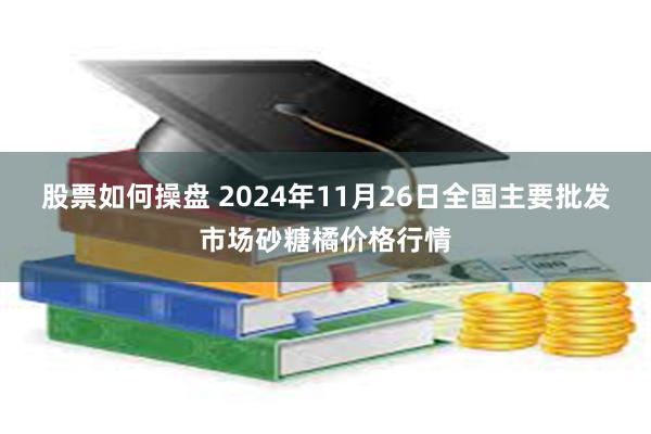 股票如何操盘 2024年11月26日全国主要批发市场砂糖橘价格行情