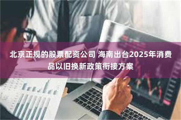 北京正规的股票配资公司 海南出台2025年消费品以旧换新政策衔接方案