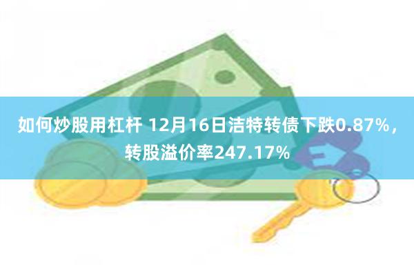 如何炒股用杠杆 12月16日洁特转债下跌0.87%，转股溢价率247.17%