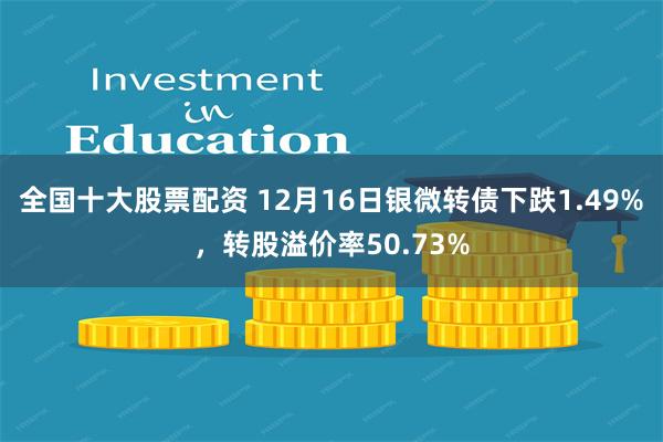 全国十大股票配资 12月16日银微转债下跌1.49%，转股溢价率50.73%