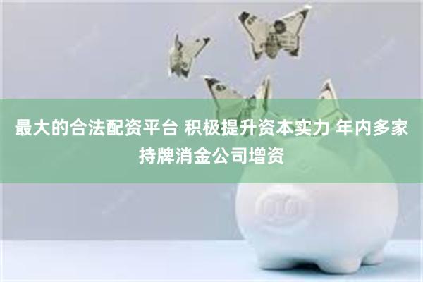 最大的合法配资平台 积极提升资本实力 年内多家持牌消金公司增资